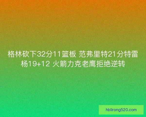 格林砍下32分11篮板 范弗里特21分特雷杨19+12 火箭力克老鹰拒绝逆转