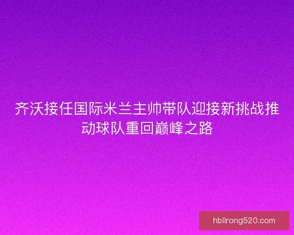 齐沃接任国际米兰主帅带队迎接新挑战推动球队重回巅峰之路