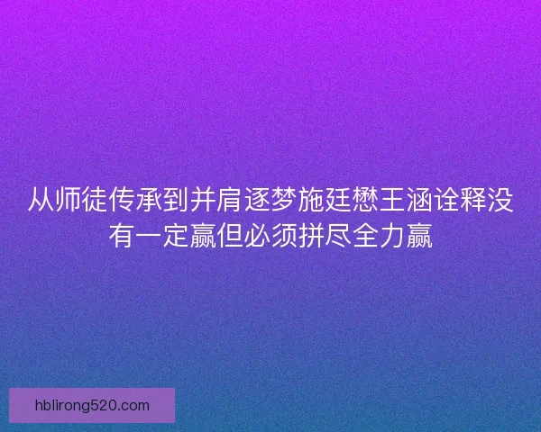 从师徒传承到并肩逐梦施廷懋王涵诠释没有一定赢但必须拼尽全力赢