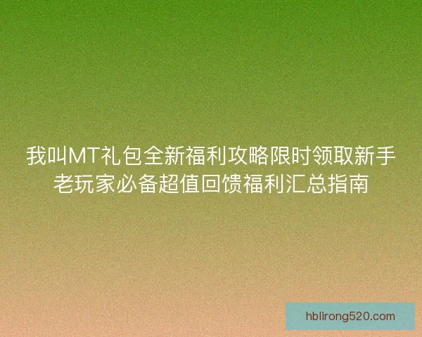 我叫MT礼包全新福利攻略限时领取新手老玩家必备超值回馈福利汇总指南