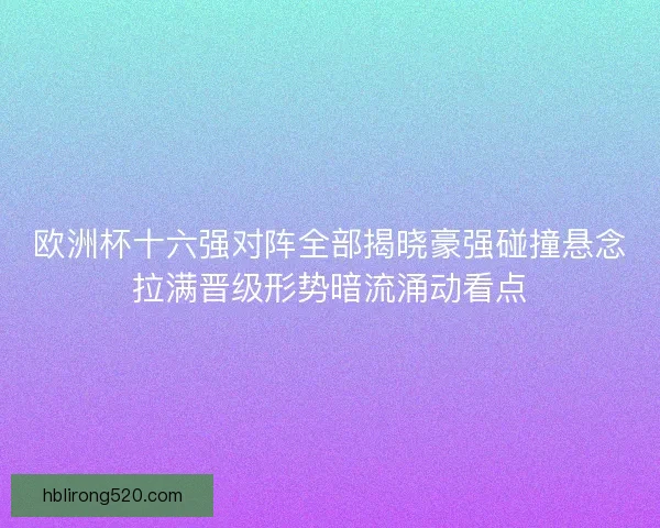 欧洲杯十六强对阵全部揭晓豪强碰撞悬念拉满晋级形势暗流涌动看点