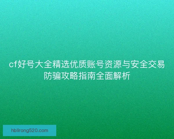 cf好号大全精选优质账号资源与安全交易防骗攻略指南全面解析