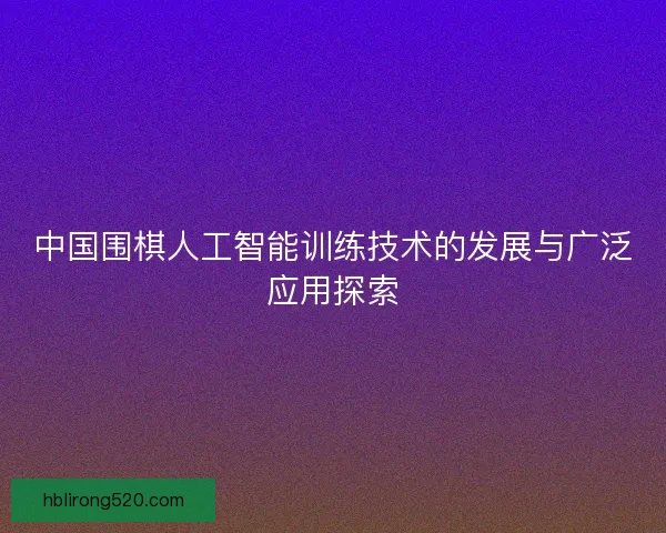中国围棋人工智能训练技术的发展与广泛应用探索