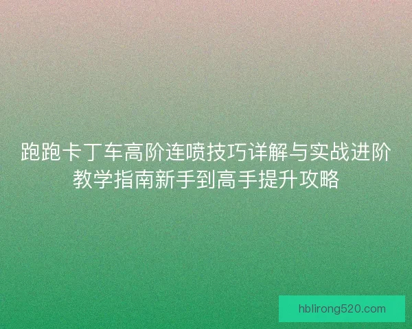 跑跑卡丁车高阶连喷技巧详解与实战进阶教学指南新手到高手提升攻略