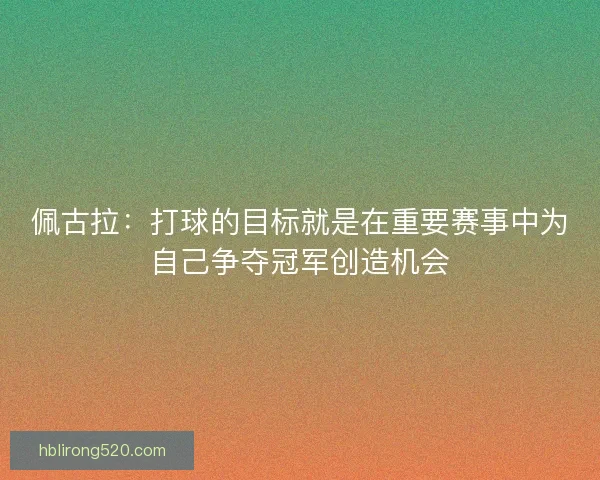 佩古拉：打球的目标就是在重要赛事中为自己争夺冠军创造机会