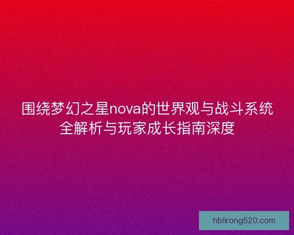 围绕梦幻之星nova的世界观与战斗系统全解析与玩家成长指南深度