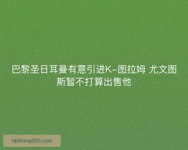 巴黎圣日耳曼有意引进K-图拉姆 尤文图斯暂不打算出售他