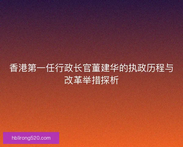 香港第一任行政长官董建华的执政历程与改革举措探析