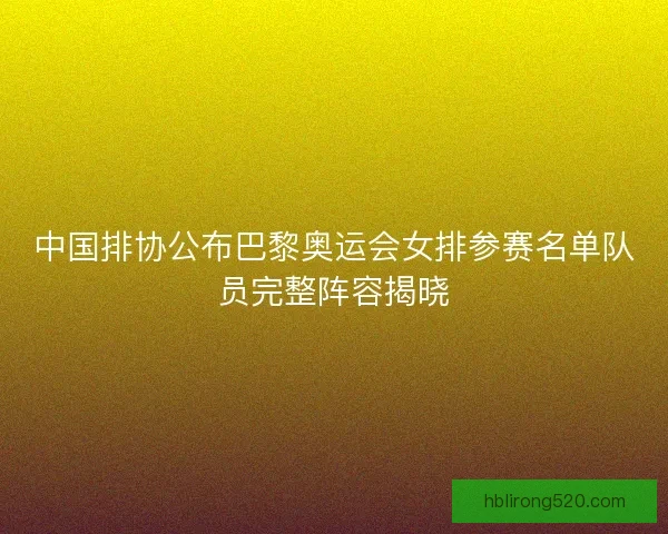 中国排协公布巴黎奥运会女排参赛名单队员完整阵容揭晓