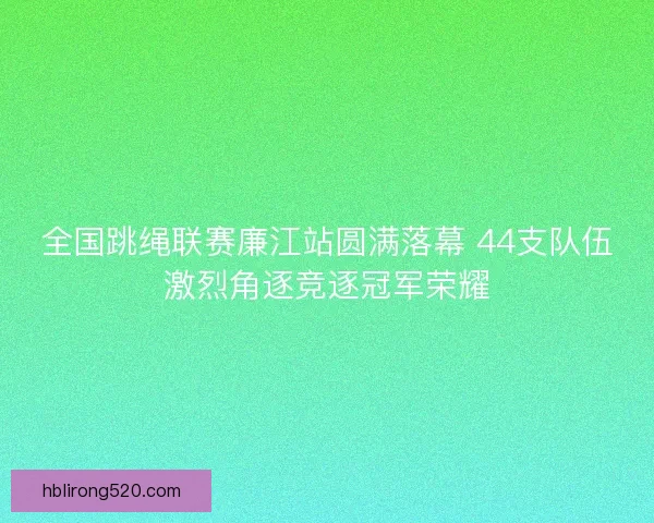 全国跳绳联赛廉江站圆满落幕 44支队伍激烈角逐竞逐冠军荣耀