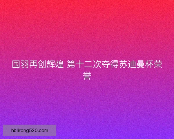 国羽再创辉煌 第十二次夺得苏迪曼杯荣誉